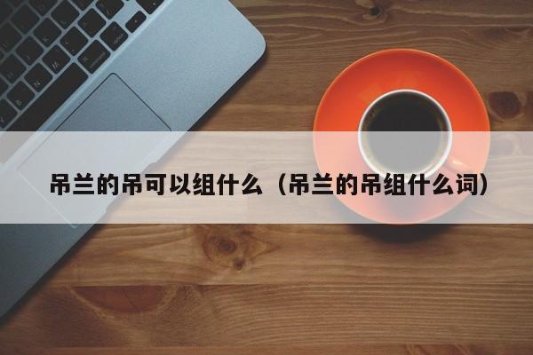 吊兰的吊可以组什么（吊兰的吊组什么词） 